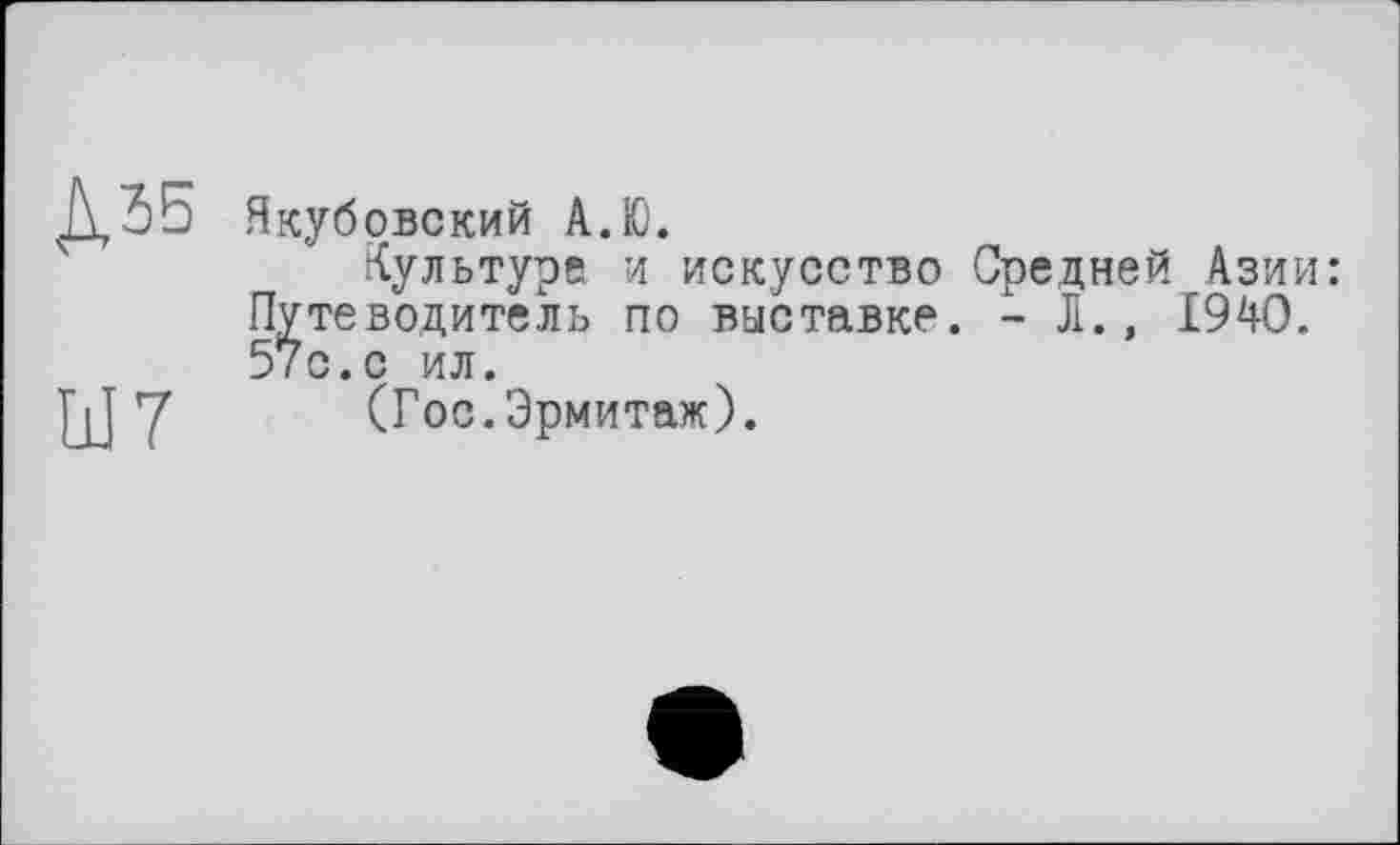 ﻿ДЗБ Якубовский А.Ю.
Культуре и искусство Средней Азии: Путеводитель по выставке. - Л., 1940. 57с. с ил.
Щ у (Гос.Эрмитаж).